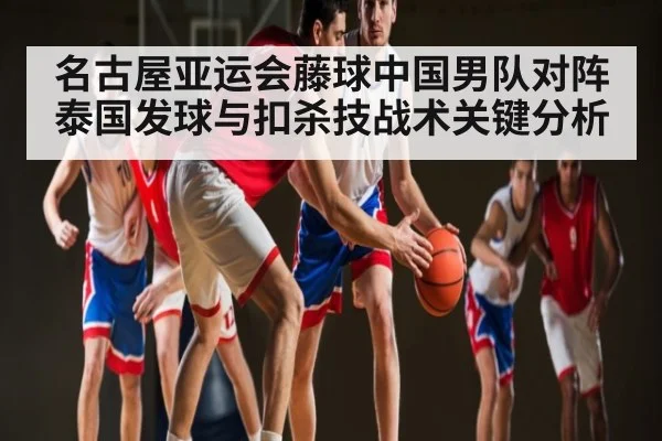 名古屋亚运会藤球中国男队对阵泰国发球与扣杀技战术关键分析 - letou