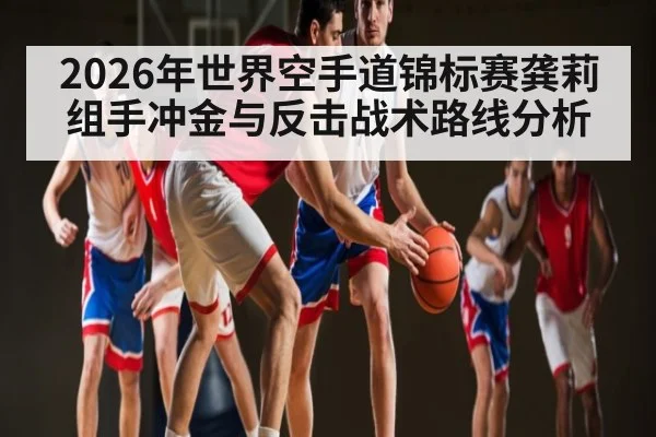 2026年世界空手道锦标赛龚莉组手冲金与反击战术路线分析 - letou