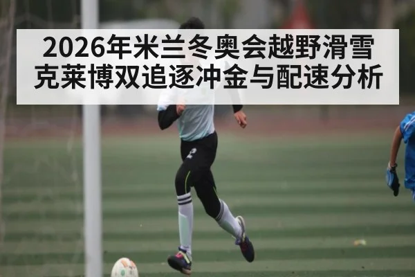 2026年米兰冬奥会越野滑雪克莱博双追逐冲金与配速分析 - letou