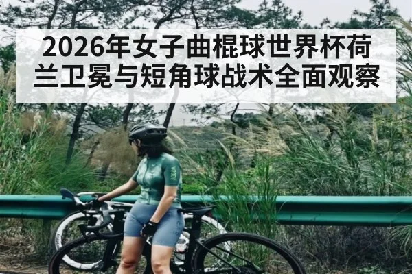 2026年女子曲棍球世界杯荷兰卫冕与短角球战术全面观察 - letou